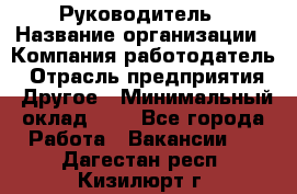 Руководитель › Название организации ­ Компания-работодатель › Отрасль предприятия ­ Другое › Минимальный оклад ­ 1 - Все города Работа » Вакансии   . Дагестан респ.,Кизилюрт г.